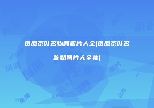 凤凰茶叶名称和图片大全(凤凰茶叶名称和图片大全集)