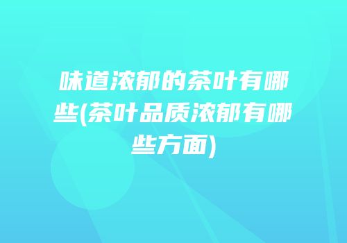 味道浓郁的茶叶有哪些(茶叶品质浓郁有哪些方面)