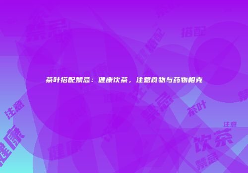 茶叶搭配禁忌：健康饮茶，注意食物与药物相克