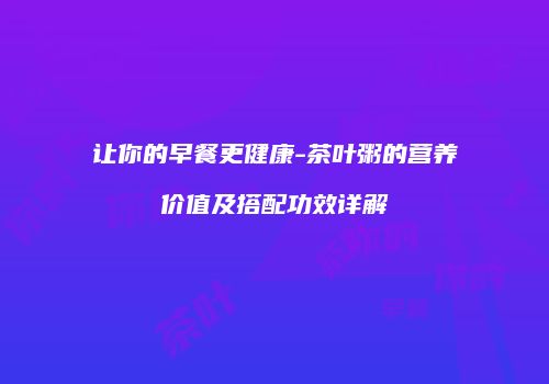 让你的早餐更健康-茶叶粥的营养价值及搭配功效详解