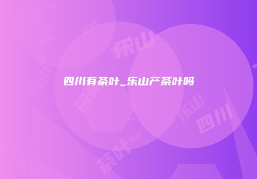 四川有茶叶_乐山产茶叶吗