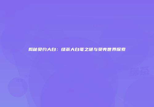 揭秘贝约大白：绿茶大白毫之谜与贝壳世界探索