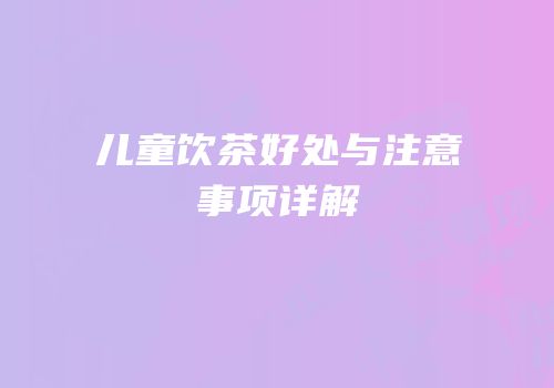 儿童饮茶好处与注意事项详解