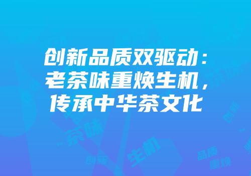 创新品质双驱动：老茶味重焕生机，传承中华茶文化