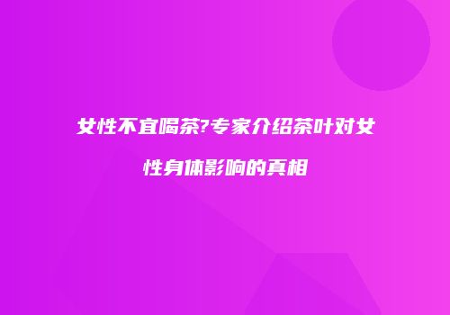 女性不宜喝茶?专家介绍茶叶对女性身体影响的真相