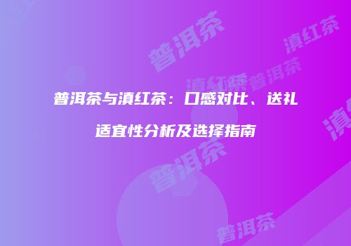 普洱茶与滇红茶：口感对比、送礼适宜性分析及选择指南