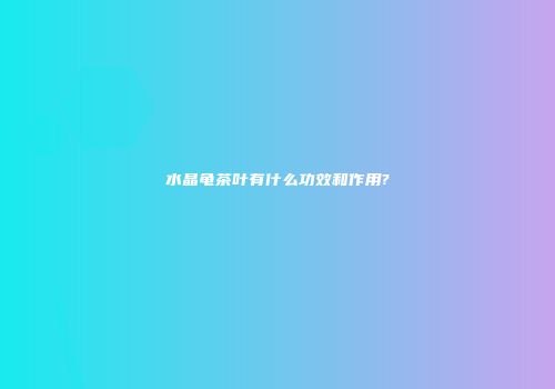 水晶龟茶叶有什么功效和作用?