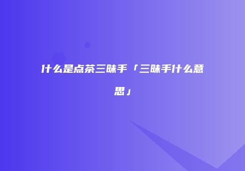 什么是点茶三昧手「三昧手什么意思」