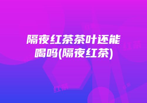隔夜红茶茶叶还能喝吗(隔夜红茶)