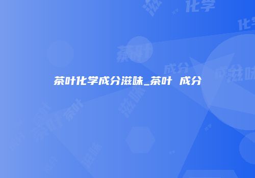 茶叶化学成分滋味_茶叶 成分