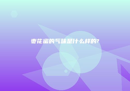 枣花蜜的气味是什么样的?