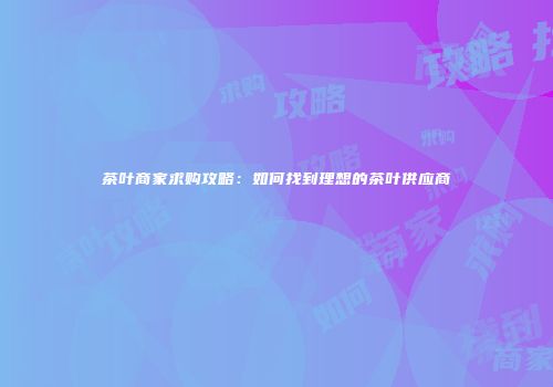 茶叶商家求购攻略：如何找到理想的茶叶供应商