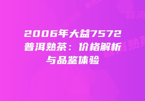 2006年大益7572普洱熟茶：价格解析与品鉴体验