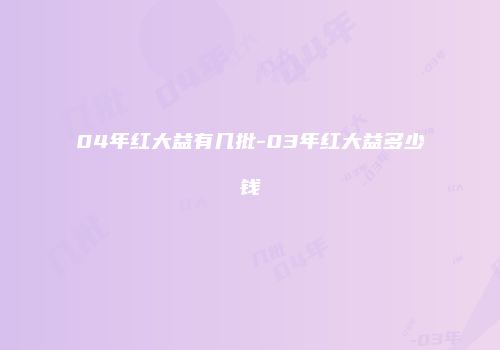 04年红大益有几批-03年红大益多少钱