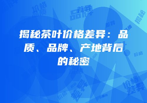 揭秘茶叶价格差异：品质、品牌、产地背后的秘密