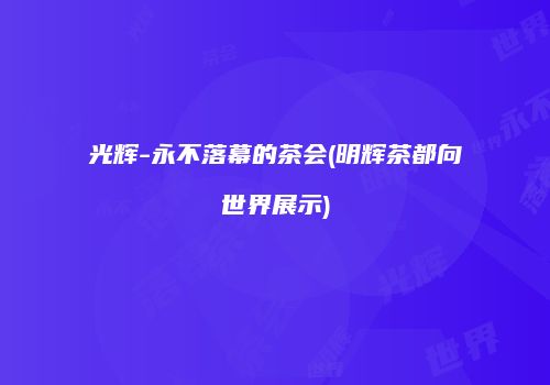 光辉-永不落幕的茶会(明辉茶都向世界展示)