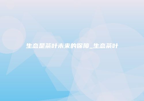生态是茶叶未来的保障_生态茶叶