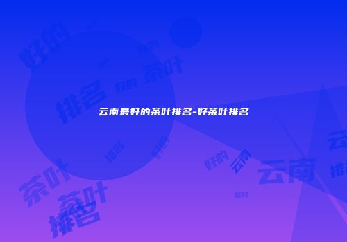 云南最好的茶叶排名-好茶叶排名
