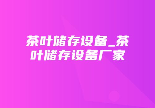 茶叶储存设备_茶叶储存设备厂家