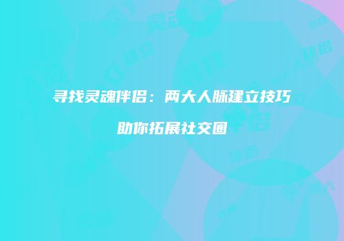 寻找灵魂伴侣：两大人脉建立技巧助你拓展社交圈