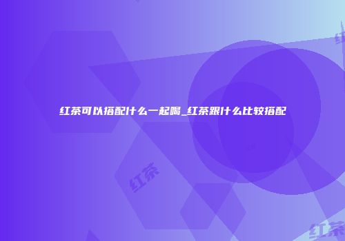红茶可以搭配什么一起喝_红茶跟什么比较搭配