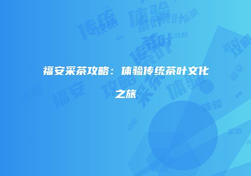 福安采茶攻略：体验传统茶叶文化之旅