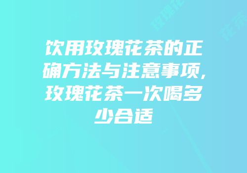 饮用玫瑰花茶的正确方法与注意事项,玫瑰花茶一次喝多少合适