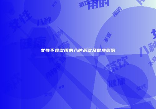 女性不宜饮用的八种茶饮及健康影响