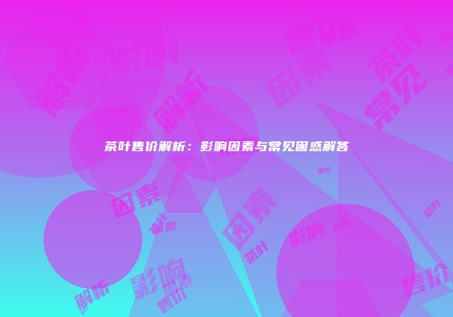 茶叶售价解析：影响因素与常见困惑解答