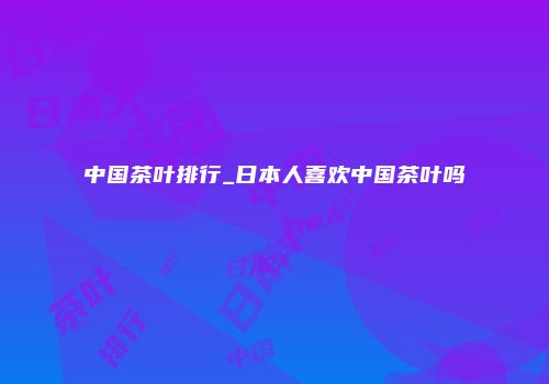 中国茶叶排行_日本人喜欢中国茶叶吗