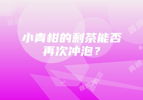 小青柑的剩茶能否再次冲泡？