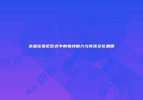 茶道在祭祀仪式中的独特魅力与传统文化渊源