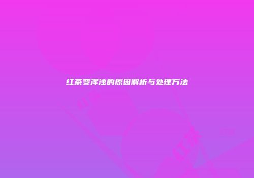 红茶变浑浊的原因解析与处理方法