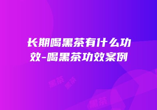 长期喝黑茶有什么功效-喝黑茶功效案例
