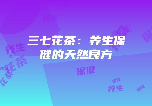 三七花茶：养生保健的天然良方