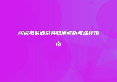 陶瓷与紫砂茶具材质解析与选择指南
