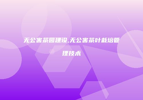 无公害茶园建设,无公害茶叶栽培管理技术