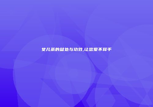 女儿茶的益处与功效,让您爱不释手
