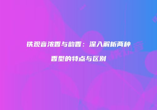 铁观音浓香与韵香：深入解析两种香型的特点与区别