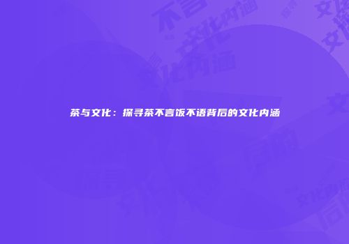 茶与文化：探寻茶不言饭不语背后的文化内涵