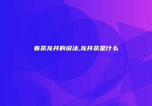 春茶龙井的说法,龙井茶是什么