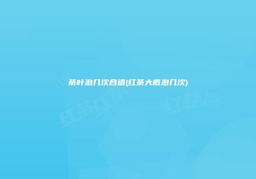 茶叶泡几次合适(红茶大概泡几次)