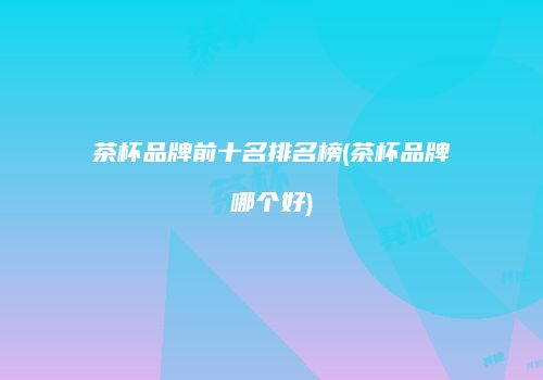 茶杯品牌前十名排名榜(茶杯品牌哪个好)