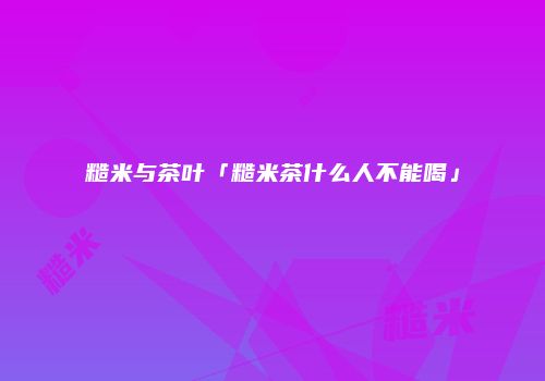 糙米与茶叶「糙米茶什么人不能喝」