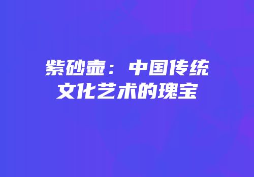紫砂壶：中国传统文化艺术的瑰宝