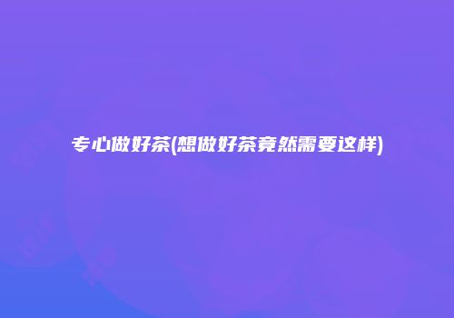 专心做好茶(想做好茶竟然需要这样)