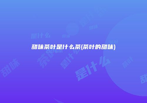 甜味茶叶是什么茶(茶叶的甜味)