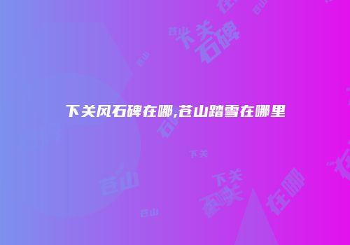 下关风石碑在哪,苍山踏雪在哪里