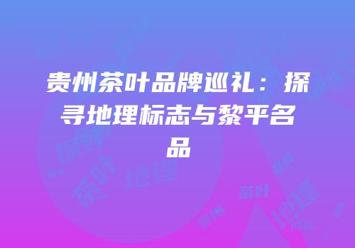 贵州茶叶品牌巡礼：探寻地理标志与黎平名品