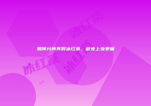 如何分辨真假冰红茶，避免上当受骗